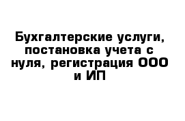 Бухгалтерские услуги, постановка учета с нуля, регистрация ООО и ИП